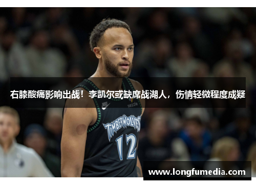 右膝酸痛影响出战！李凯尔或缺席战湖人，伤情轻微程度成疑