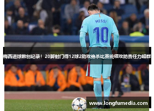 梅西进球数创纪录！20脚射门得12球2助攻绝杀比赛统领攻防责任力超群